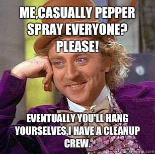 Me,casually pepper spray everyone? Please! Eventually you'll hang yourselves,I have a cleanup crew. - Me,casually pepper spray everyone? Please! Eventually you'll hang yourselves,I have a cleanup crew.  Condescending Wonka