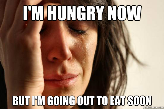 I'm hungry now but I'm going out to eat soon  First World Problems