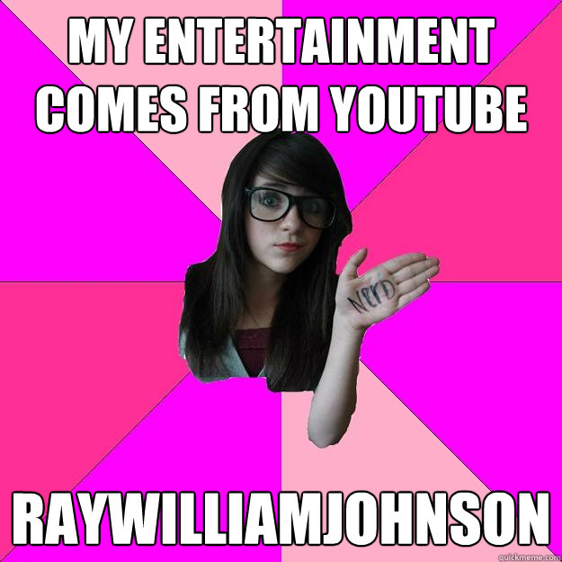 My entertainment comes from Youtube Raywilliamjohnson  Idiot Nerd Girl