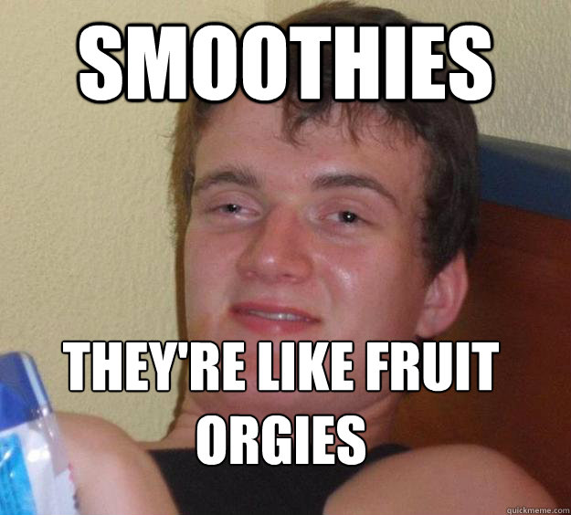 Smoothies They're like fruit orgies
  10 Guy