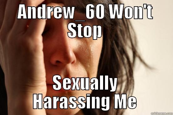 ANDREW_60 WON'T STOP SEXUALLY HARASSING ME First World Problems