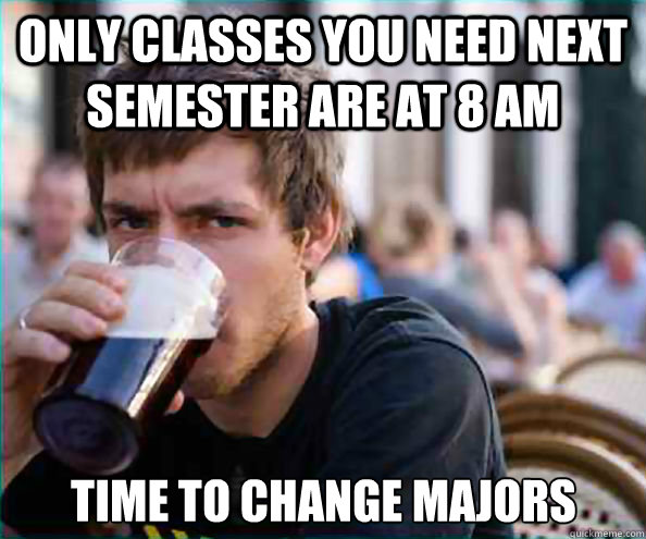 only classes you need next semester are at 8 am time to change majors  Lazy College Senior