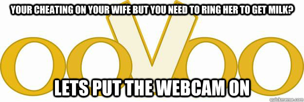 your cheating on your wife but you need to ring her to get milk? lets put the webcam on  ooVoo likes webcam