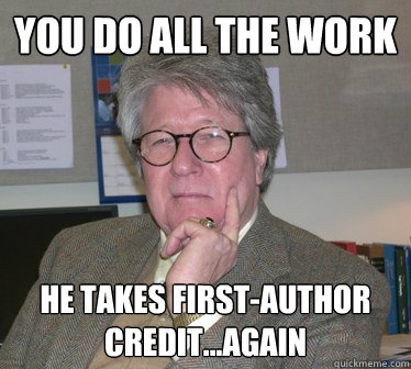 you do all the work he takes first-author credit...again - you do all the work he takes first-author credit...again  Humanities Professor