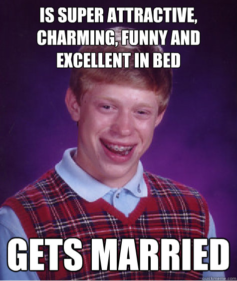 Is super attractive, charming, funny and excellent in bed gets married  Bad Luck Brian