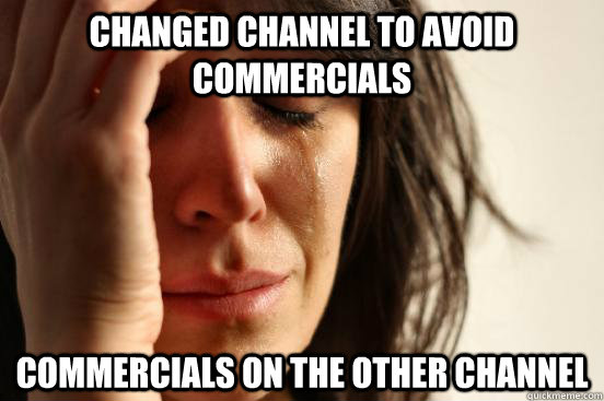 CHANGED CHANNEL TO AVOID COMMERCIALS COMMERCIALS ON THE OTHER CHANNEL  - CHANGED CHANNEL TO AVOID COMMERCIALS COMMERCIALS ON THE OTHER CHANNEL   First World Problems