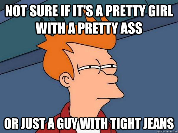 Not sure if it's a pretty girl with a pretty ass Or just a guy with tight jeans  - Not sure if it's a pretty girl with a pretty ass Or just a guy with tight jeans   Futurama Fry