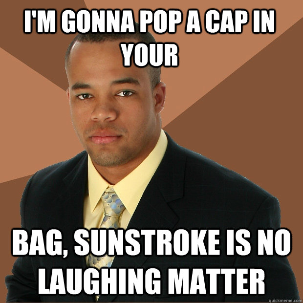 I'm gonna pop a cap in your bag, sunstroke is no laughing matter  Successful Black Man