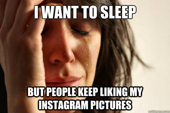 I want to sleep but people keep liking my instagram pictures   First World Problems