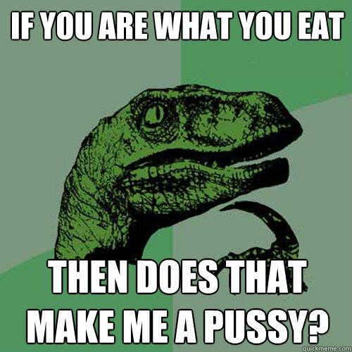 If you are what you eat Then does that make me a pussy? - If you are what you eat Then does that make me a pussy?  Philosoraptor