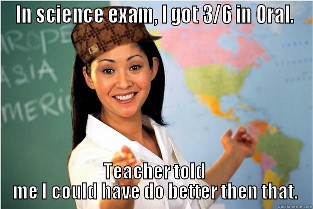 IN SCIENCE EXAM, I GOT 3/6 IN ORAL. TEACHER TOLD ME I COULD HAVE DO BETTER THEN THAT. Scumbag Teacher