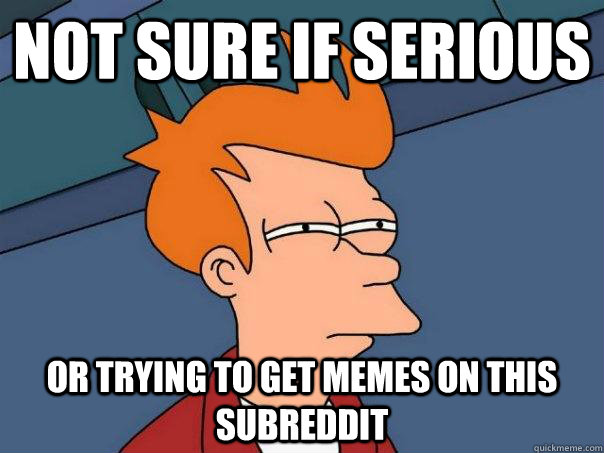 Not sure if serious  Or trying to get memes on this subreddit   Futurama Fry