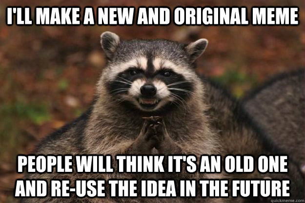 I'll make a new and original meme people will think it's an old one and re-use the idea in the future - I'll make a new and original meme people will think it's an old one and re-use the idea in the future  Evil Plotting Raccoon