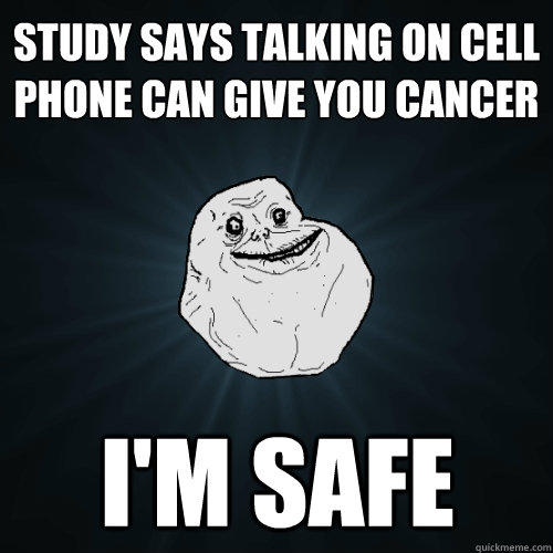 study says talking on cell phone can give you cancer  I'm safe - study says talking on cell phone can give you cancer  I'm safe  Forever Alone