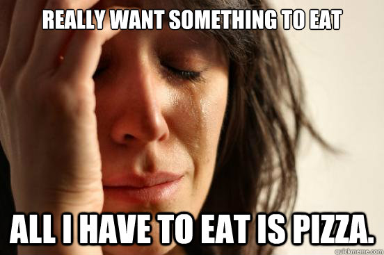 Really want something to eat All i have to eat is pizza.   First World Problems