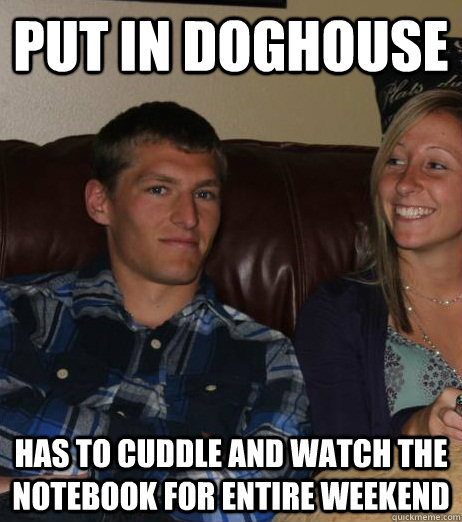 Put in doghouse has to cuddle and watch the notebook for entire weekend  Missing Roommate