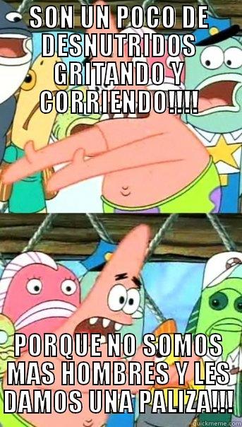 SON UN POCO DE DESNUTRIDOS GRITANDO Y CORRIENDO!!!! PORQUE NO SOMOS MAS HOMBRES Y LES DAMOS UNA PALIZA!!! Push it somewhere else Patrick