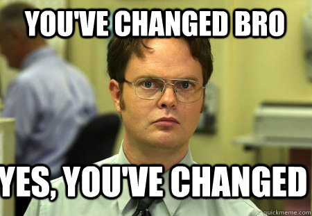 You've changed bro Yes, you've changed - You've changed bro Yes, you've changed  Schrute