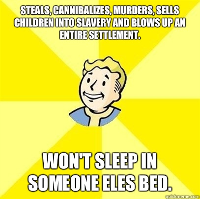 Steals, cannibalizes, murders, sells children into slavery and Blows up an entire settlement.
 Won't sleep in someone eles bed.  - Steals, cannibalizes, murders, sells children into slavery and Blows up an entire settlement.
 Won't sleep in someone eles bed.   Fallout 3