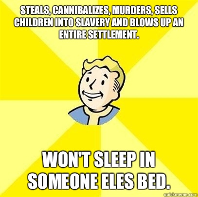 Steals, cannibalizes, murders, sells children into slavery and Blows up an entire settlement.
 Won't sleep in someone eles bed.   Fallout 3