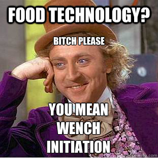 Food Technology? Bitch please  You mean WENCH initiation   Condescending Wonka