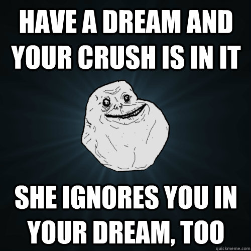 Have a dream and your crush is in it She ignores you in your dream, too  Forever Alone