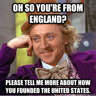 Oh so you're from england? please tell me more about how you founded the united states. - Oh so you're from england? please tell me more about how you founded the united states.  Condescending Wonka