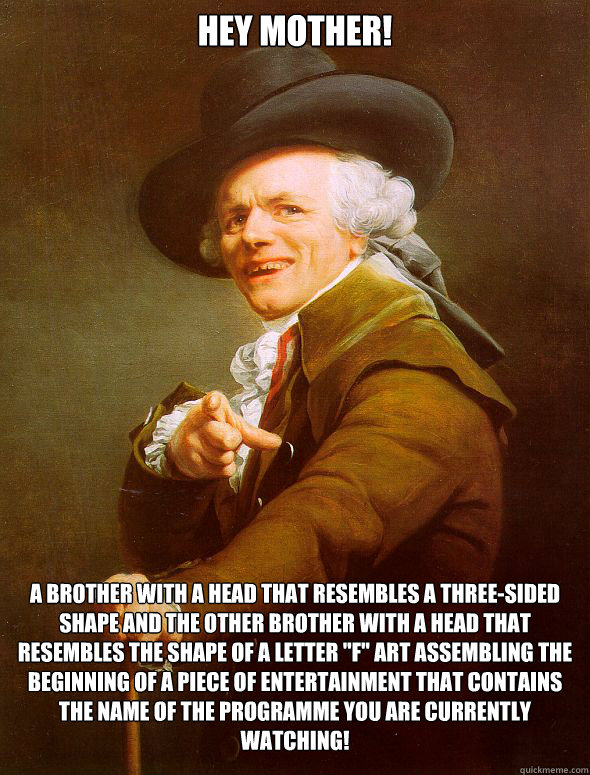 Hey mother! A brother with a head that resembles a three-sided shape and the other brother with a head that resembles the shape of a letter 