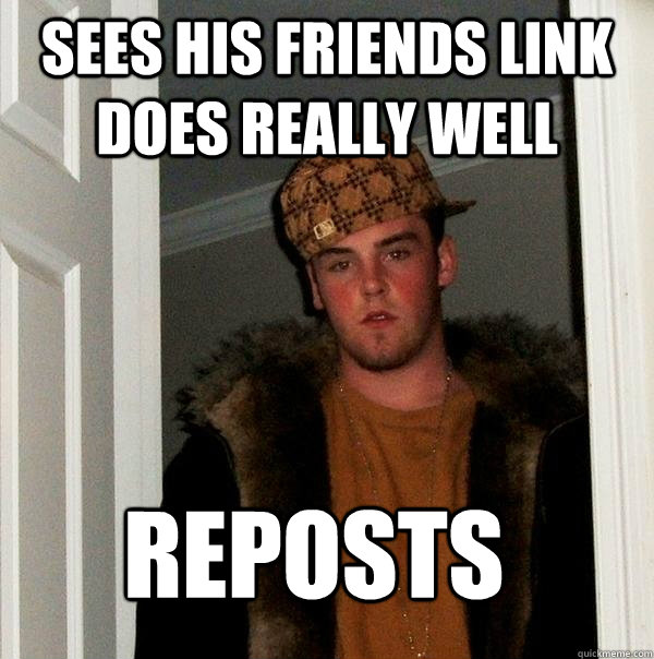 Sees his friends link does really well reposts  Scumbag Steve