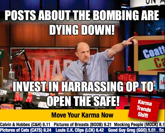 Posts about the bombing are dying down! Invest in harrassing OP to open the safe! - Posts about the bombing are dying down! Invest in harrassing OP to open the safe!  Mad Karma with Jim Cramer