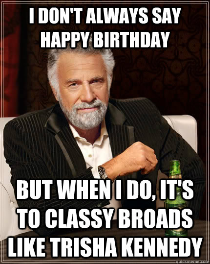 I don't always say happy birthday but when I do, it's to classy broads like Trisha kennedy - I don't always say happy birthday but when I do, it's to classy broads like Trisha kennedy  The Most Interesting Man In The World