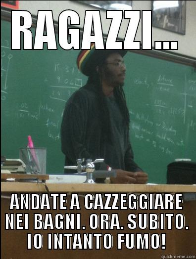 RAGAZZI... ANDATE A CAZZEGGIARE NEI BAGNI. ORA. SUBITO. IO INTANTO FUMO! Rasta Science Teacher