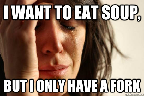 I want to eat soup, But I only have a fork - I want to eat soup, But I only have a fork  First World Problems