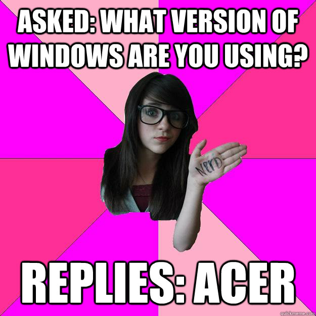 Asked: What version of windows are you using? Replies: Acer  Idiot Nerd Girl