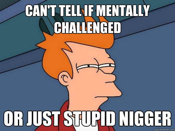 Can't tell if mentally challenged or just stupid nigger - Can't tell if mentally challenged or just stupid nigger  Futurama Fry