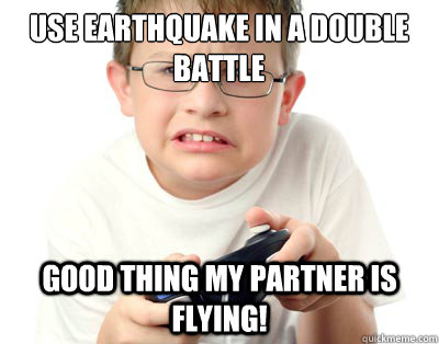 Use earthquake in a double battle good thing my partner is flying!  