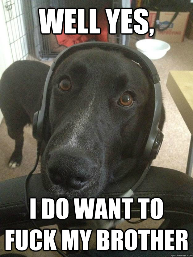 Well yes, i do want to fuck my brother  Gamer Dog