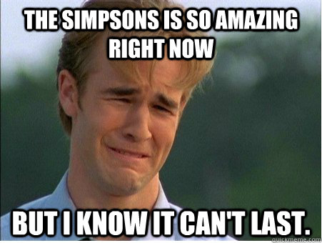 The Simpsons is so amazing right now But I know it can't last.  1990s Problems