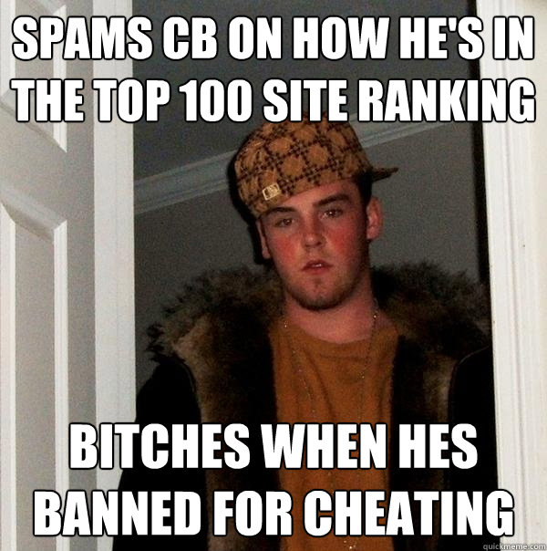 Spams CB on how he's in the top 100 site ranking bitches when hes banned for cheating - Spams CB on how he's in the top 100 site ranking bitches when hes banned for cheating  Scumbag Steve