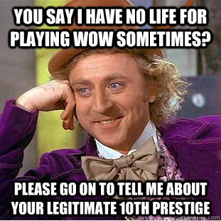 You say i have no life for playing wow sometimes? Please go on to tell me about your legitimate 10th prestige  Condescending Wonka