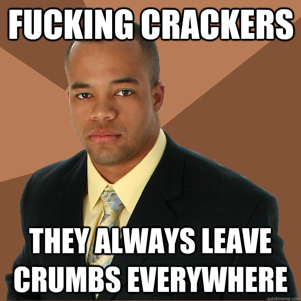 Fucking crackers they always leave crumbs everywhere - Fucking crackers they always leave crumbs everywhere  Successful Black Man