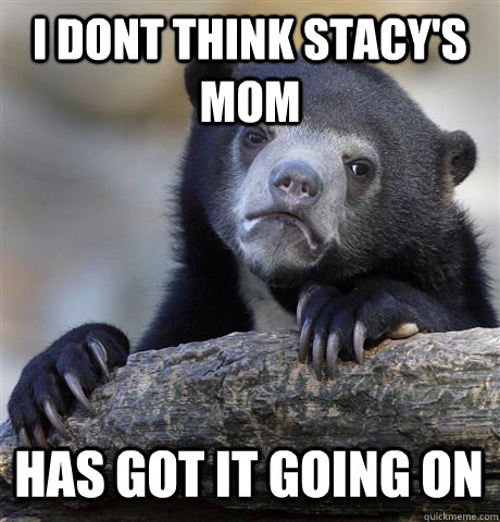 I DONT THINK STACY'S MOM HAS GOT IT GOING ON  Confession Bear