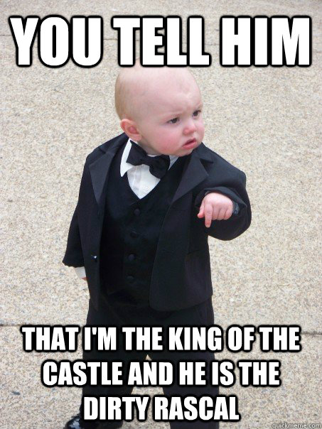 you tell him that i'm the king of the castle and he is the dirty rascal    Baby Godfather