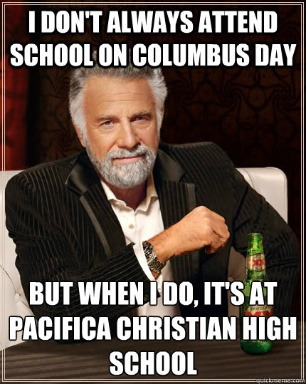 I don't always attend school on Columbus day but when I do, it's at Pacifica Christian High School  The Most Interesting Man In The World