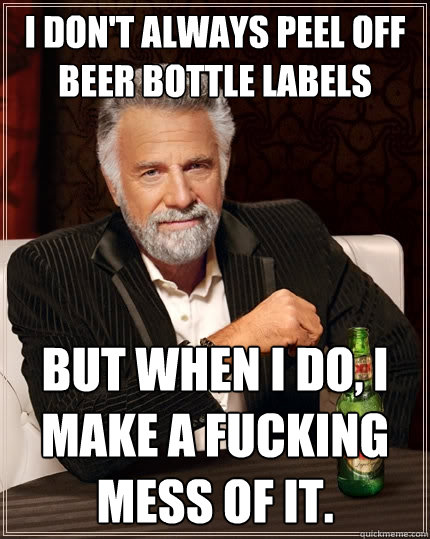 I don't always peel off beer bottle labels But when I do, i make a fucking mess of it.  The Most Interesting Man In The World