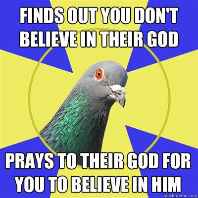 Finds out you don't believe in their God Prays to their god for you to believe in him  