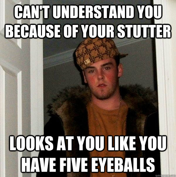 can't understand you because of your stutter looks at you like you have five eyeballs - can't understand you because of your stutter looks at you like you have five eyeballs  Scumbag Steve