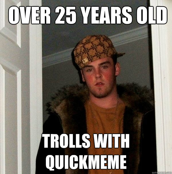  over 25 years old Trolls with quickmeme -  over 25 years old Trolls with quickmeme  Scumbag Steve