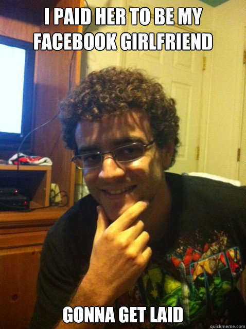 i paid her to be my facebook girlfriend gonna get laid  Over confident nerd