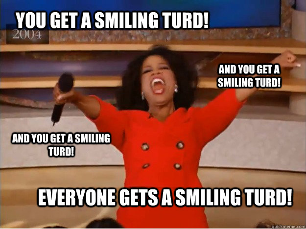 You get a smiling turd! everyone gets a smiling turd! and you get a smiling turd! and you get a smiling turd!  oprah you get a car